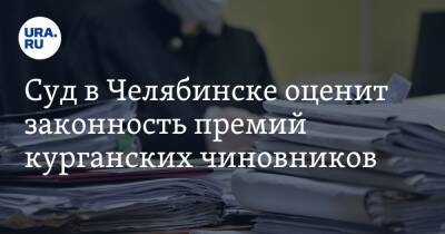 Суд в Челябинске оценит законность премий курганских чиновников - ura.news - Челябинск - Курганская обл. - Курган