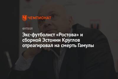 Игорь Гамула - Экс-футболист «Ростова» и сборной Эстонии Круглов отреагировал на смерть Гамулы - championat.com - Эстония - Скончался