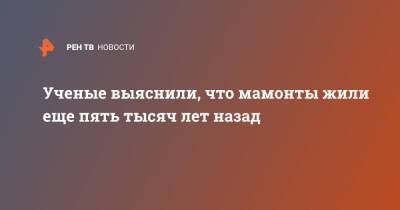 Ученые выяснили, что мамонты жили еще пять тысяч лет назад - ren.tv - США - Канада