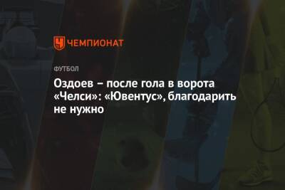 Магомед Оздоев - Оздоев – после гола в ворота «Челси»: «Ювентус», благодарить не нужно - championat.com - Лондон