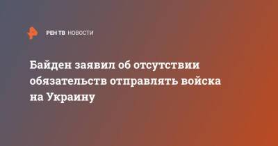 Джо Байден - Байден заявил об отсутствии обязательств отправлять войска на Украину - ren.tv - США - Украина - Киев - Вашингтон
