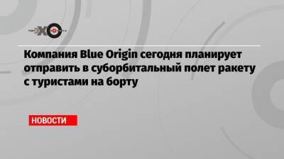 Джефф Безос - Компания Blue Origin сегодня планирует отправить в суборбитальный полет ракету с туристами на борту - echo.msk.ru