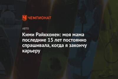 Кими Райкконен: моя мама последние 15 лет постоянно спрашивала, когда я закончу карьеру - championat.com