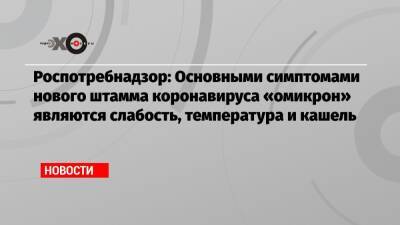Роспотребнадзор: Основными симптомами нового штамма коронавируса «омикрон» являются слабость, температура и кашель - echo.msk.ru