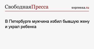 В Петербурге мужчина избил бывшую жену и украл ребенка - svpressa.ru - Россия - Санкт-Петербург - Новосибирск - Бишкек - Чита