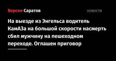 Водитель КамАЗа на большой скорости насмерть сбил мужчину на пешеходном переходе. Оглашен приговор - nversia.ru - Россия - Саратовская обл. - Камаз