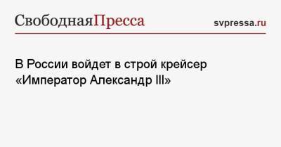 В России войдет в строй крейсер «Император Александр III» - svpressa.ru - Россия - США - шт.Аляска
