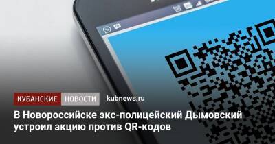 В Новороссийске экс-полицейский Дымовский устроил акцию против QR-кодов - kubnews.ru - Новороссийск - Новороссийск