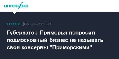 Олег Кожемяко - Губернатор Приморья попросил подмосковный бизнес не называть свои консервы "Приморскими" - smartmoney.one - Москва - Московская обл. - Приморье край - Владивосток - Владивосток - Москва - Московская область