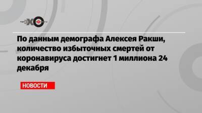 По данным демографа Алексея Ракши, количество избыточных смертей от коронавируса достигнет 1 миллиона 24 декабря - echo.msk.ru - Москва