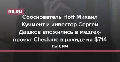 Сооснователь Hoff Михаил Кучмент и инвестор Сергей Дашков вложились в медтех-проект Checkme в раунде на $714 тысяч - rb.ru - Россия - Москва
