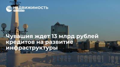 Олег Николаев - Чувашия ждет 13 млрд рублей кредитов на развитие инфраструктуры - realty.ria.ru - респ. Чувашия - Чебоксары - Канаш