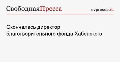Константин Хабенский - Скончалась директор благотворительного фонда Хабенского - svpressa.ru - Скончался