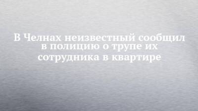 В Челнах неизвестный сообщил в полицию о трупе их сотрудника в квартире - chelny-izvest.ru - Набережные Челны