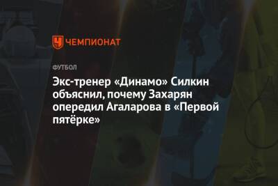 Сергей Силкин - Арина Лаврова - Арсен Захарян - Экс-тренер «Динамо» Силкин объяснил, почему Захарян опередил Агаларова в «Первой пятёрке» - championat.com - Москва