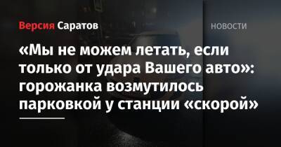 «Мы не можем летать, если только от удара Вашего авто»: горожанка возмутилось парковкой у станции «скорой» - nversia.ru - Саратова