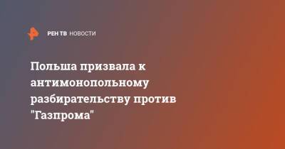 Анна Москва - Польша призвала к антимонопольному разбирательству против "Газпрома" - ren.tv - Москва - Польша