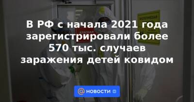 В РФ с начала 2021 года зарегистрировали более 570 тыс. случаев заражения детей ковидом - news.mail.ru - Россия