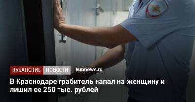 В Краснодаре грабитель напал на женщину и лишил ее 250 тыс. рублей - kubnews.ru - Россия - Сочи - Краснодарский край - Краснодар - Краснодар