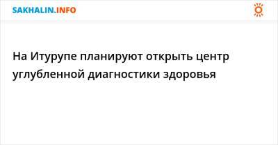 На Итурупе планируют открыть центр углубленной диагностики здоровья - sakhalin.info - Курильск - Южно-Сахалинск