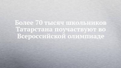 Более 70 тысяч школьников Татарстана поучаствуют во Всероссийской олимпиаде - chelny-izvest.ru - респ. Татарстан