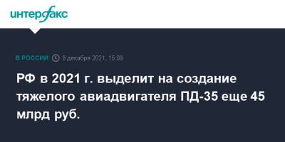 Михаил Мишустин - РФ в 2021 г. выделит на создание тяжелого авиадвигателя ПД-35 еще 45 млрд руб. - interfax.ru - Москва - Россия - Пермь