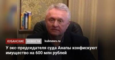 Игорь Краснов - У экс-председателя суда Анапы конфискуют имущество на 600 млн рублей - kubnews.ru - Россия - Анапа - Краснодарский край - Анапа