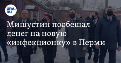 Михаил Мишустин - Мишустин пообещал денег на новую «инфекционку» в Перми - ura.news - Россия - Пермь
