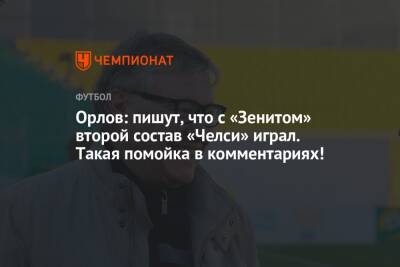 Геннадий Орлов - Орлов: пишут, что с «Зенитом» второй состав «Челси» играл. Такая помойка в комментариях! - championat.com