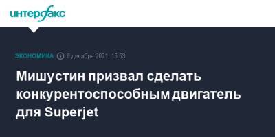 Михаил Мишустин - Мишустин призвал сделать конкурентоспособным двигатель для Superjet - interfax.ru - Москва