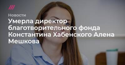 Умерла директор благотворительного фонда Константина Хабенского Алена Мешкова - tvrain.ru - Москва - Сочи