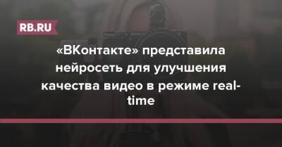 «ВКонтакте» представила нейросеть для улучшения качества видео в режиме real-time - rb.ru - Россия