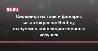 Bentley - Снежинка из гаек и фонарик из автокресел: Bentley выпустила коллекцию елочных игрушек - rb.ru