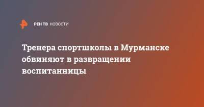 Тренера спортшколы в Мурманске обвиняют в развращении воспитанницы - ren.tv - Мурманск - Мурманск