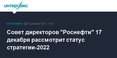 Совет директоров "Роснефти" 17 декабря рассмотрит статус стратегии-2022 - interfax.ru - Москва