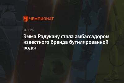 Эмма Радукану - Эмма Радукану стала амбассадором известного бренда бутилированной воды - championat.com - Австрия - Китай - США - Англия