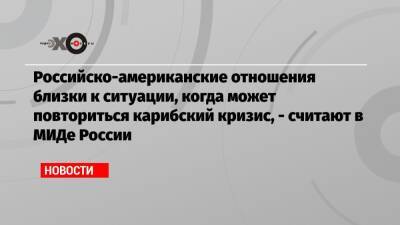 Владимир Путин - Сергей Рябков - Джо Байден - Российско-американские отношения близки к ситуации, когда может повториться карибский кризис, — считают в МИДе России - echo.msk.ru - Москва - Россия - США - Вашингтон