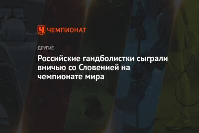 Российские гандболистки сыграли вничью со Словенией на чемпионате мира - championat.com - Россия - Словения