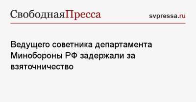 Ведущего советника департамента Минобороны РФ задержали за взяточничество - svpressa.ru - Москва - Россия - Ленинградская обл. - Санкт-Петербург - р-н Всеволожский