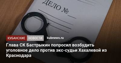 Александр Бастрыкин - Елена Хахалева - Глава СК Бастрыкин попросил возбудить уголовное дело против экс-судьи Хахалевой из Краснодара - kubnews.ru - Краснодарский край - Краснодар - Краснодар - Следственный Комитет