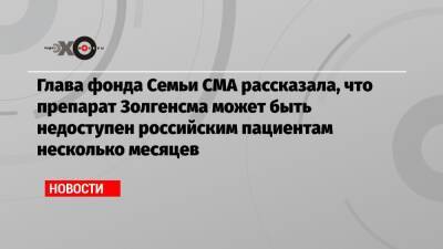 Глава фонда Семьи СМА рассказала, что препарат Золгенсма может быть недоступен российским пациентам несколько месяцев - echo.msk.ru - Москва