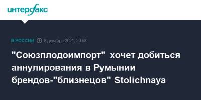 "Союзплодоимпорт" хочет добиться аннулирования в Румынии брендов-"близнецов" Stolichnaya - interfax.ru - Москва - Россия - Румыния