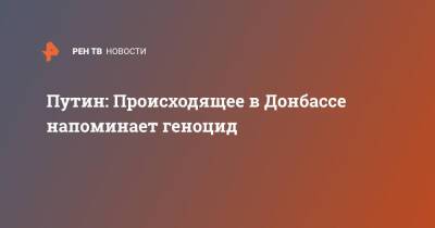 Владимир Путин - Путин: Происходящее в Донбассе напоминает геноцид - ren.tv - Россия - Донбасс