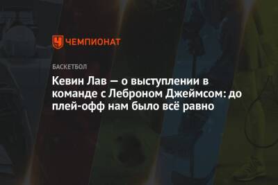 Джеймс Леброн - Кевин Лав - Кевин Лав — о выступлении в команде с Леброном Джеймсом: до плей-офф нам было всё равно - championat.com