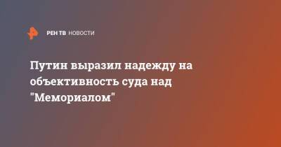 Владимир Путин - Путин выразил надежду на объективность суда над "Мемориалом" - ren.tv - Россия