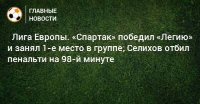 Зелимхан Бакаев - Александр Селихов - ⚡ Лига Европы. «Спартак» победил «Легию» и занял 1-е место в группе; Селихов отбил пенальти на 98-й минуте - bombardir.ru - Россия - Польша