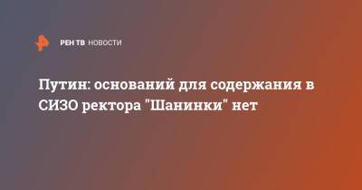 Владимир Путин - Сергей Зуев - Путин: оснований для содержания в СИЗО ректора "Шанинки" нет - ren.tv - Москва - Россия