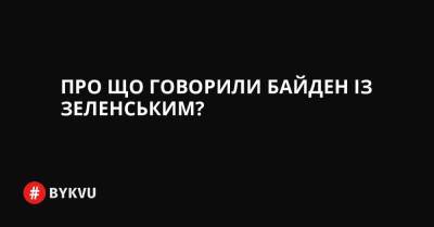 Про що говорили Байден із Зеленським? - bykvu.com - США - Украина - Росія