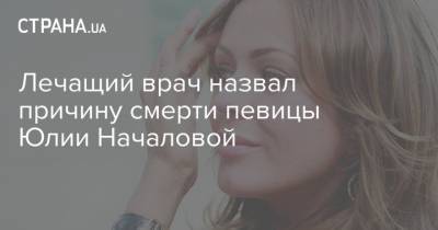Юлия Началова - Лечащий врач назвал причину смерти певицы Юлии Началовой - strana.ua