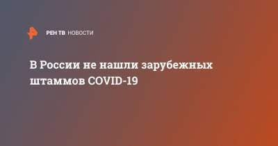 В России не нашли зарубежных штаммов COVID-19 - ren.tv - Россия - США - Англия - Бразилия - Юар